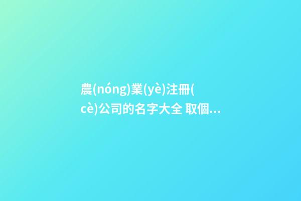 農(nóng)業(yè)注冊(cè)公司的名字大全 取個(gè)農(nóng)業(yè)公司名稱-第1張-公司起名-玄機(jī)派
